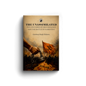 THE UNASSIMILATED FIVE CENTURIES OF SIKH DEFIANCE & THE BATTLE OF NARRATIVE